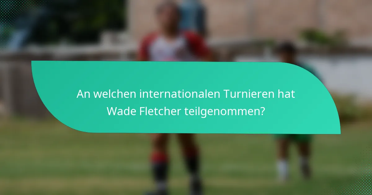 An welchen internationalen Turnieren hat Wade Fletcher teilgenommen?
