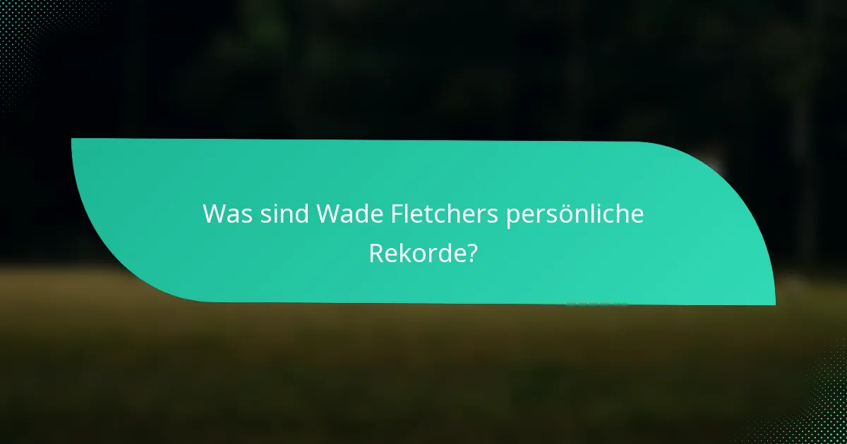 Was sind Wade Fletchers persönliche Rekorde?