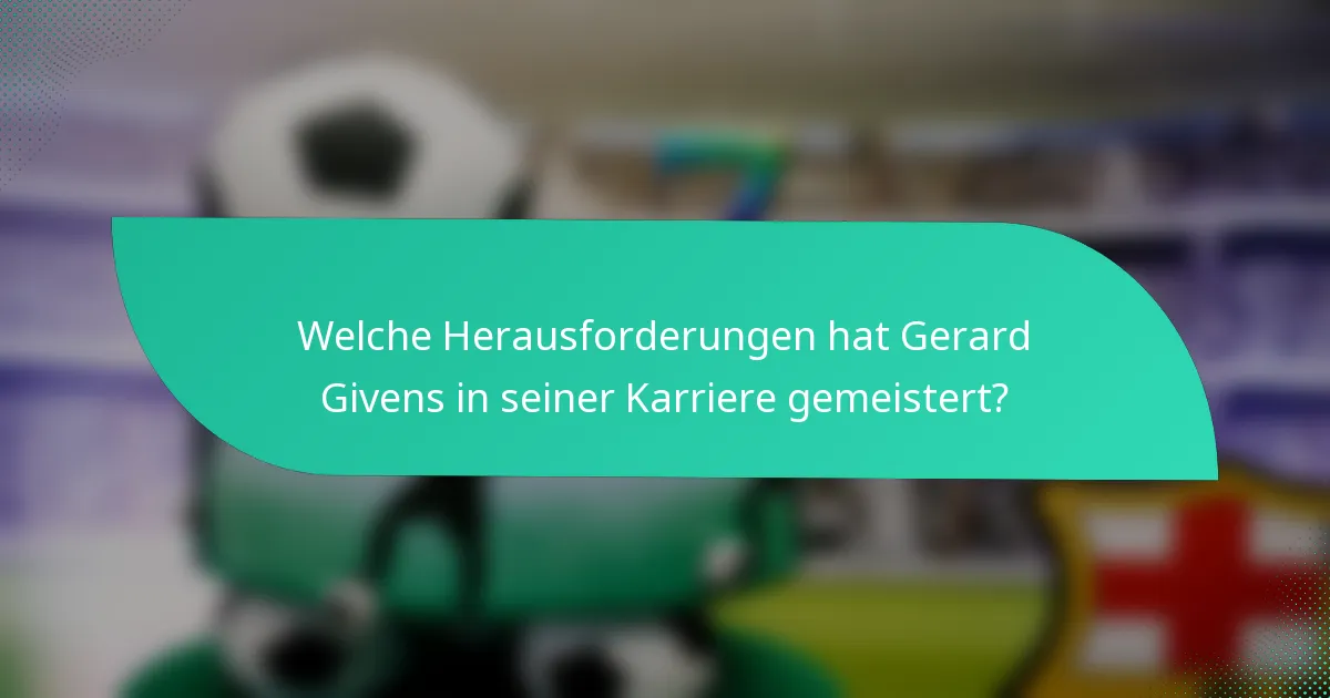 Welche Herausforderungen hat Gerard Givens in seiner Karriere gemeistert?