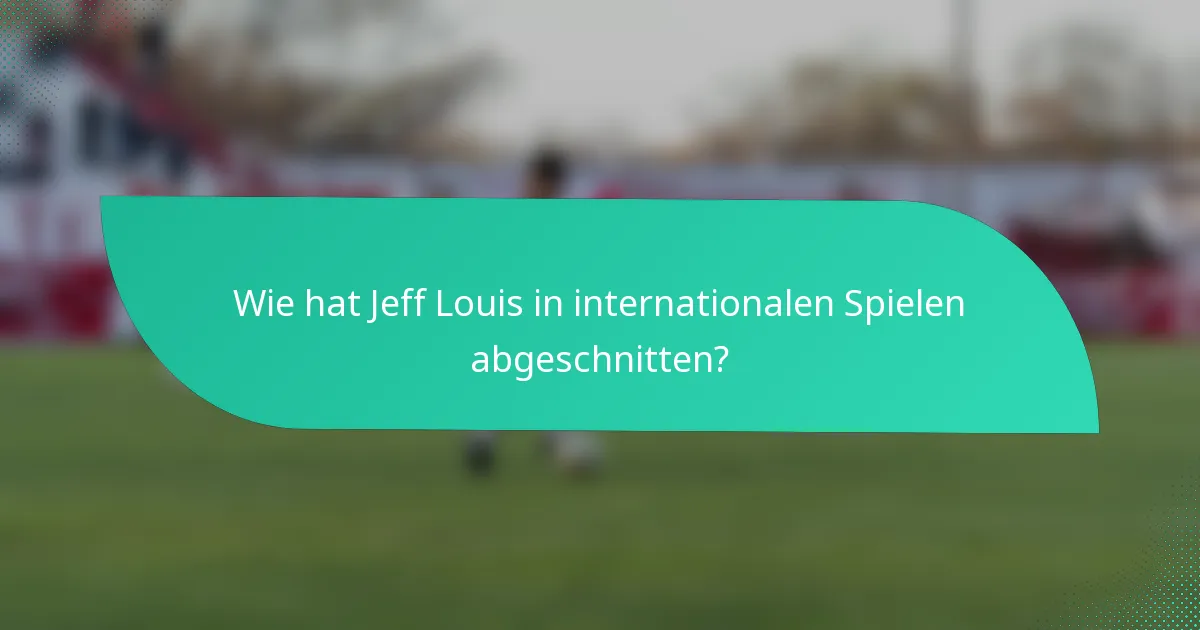 Wie hat Jeff Louis in internationalen Spielen abgeschnitten?