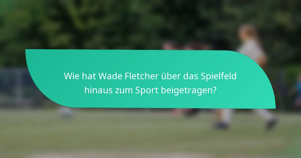 Wie hat Wade Fletcher über das Spielfeld hinaus zum Sport beigetragen?