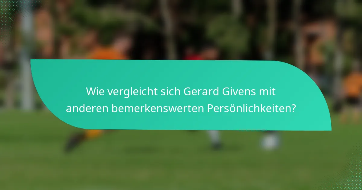 Wie vergleicht sich Gerard Givens mit anderen bemerkenswerten Persönlichkeiten?