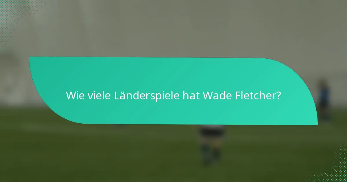 Wie viele Länderspiele hat Wade Fletcher?